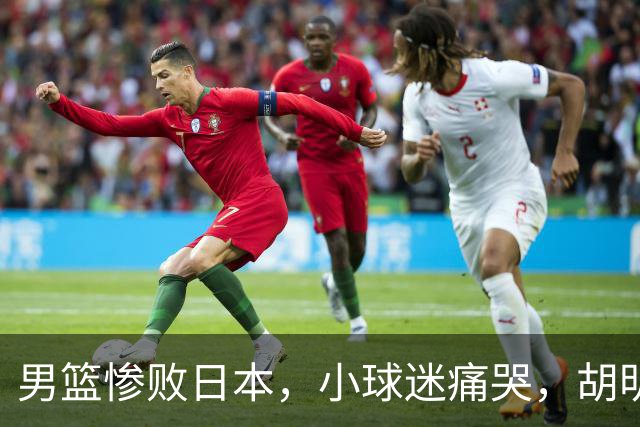 男篮惨败日本，小球迷痛哭，胡明轩自责不够狠，郭士强甩锅：赛前早已强调